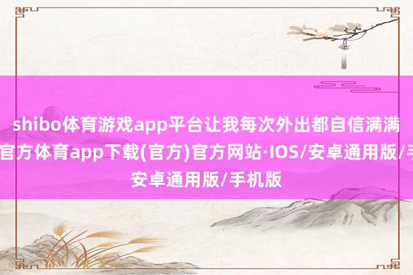 shibo体育游戏app平台让我每次外出都自信满满-世博官方体育app下载(官方)官方网站·IOS/安卓通用版/手机版
