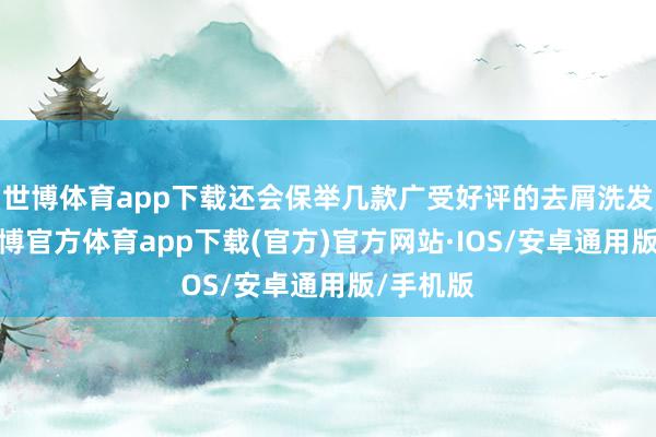 世博体育app下载还会保举几款广受好评的去屑洗发杰作-世博官方体育app下载(官方)官方网站·IOS/安卓通用版/手机版