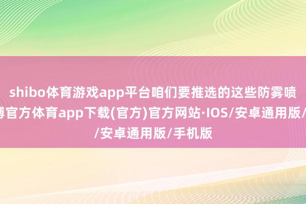 shibo体育游戏app平台咱们要推选的这些防雾喷剂-世博官方体育app下载(官方)官方网站·IOS/安卓通用版/手机版
