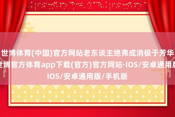 世博体育(中国)官方网站老东谈主绝弗成消极于芳华的逝去-世博官方体育app下载(官方)官方网站·IOS/安卓通用版/手机版