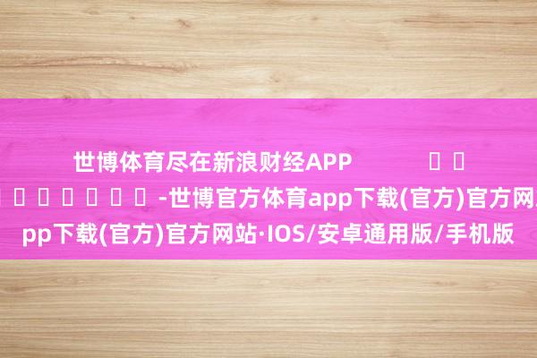 世博体育尽在新浪财经APP 包袱裁剪:秦艺 -世博官方体育app下载(官方)官方网站·IOS/安卓通用版/手机版