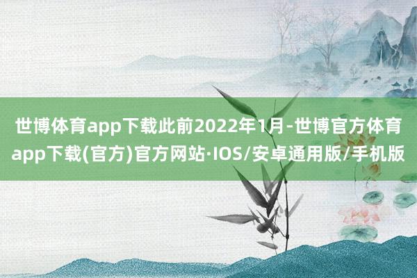 世博体育app下载 此前2022年1月-世博官方体育app下载(官方)官方网站·IOS/安卓通用版/手机版